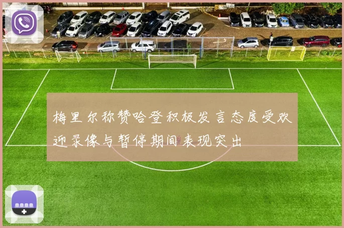 梅里尔称赞哈登积极发言态度受欢迎录像与暂停期间表现突出