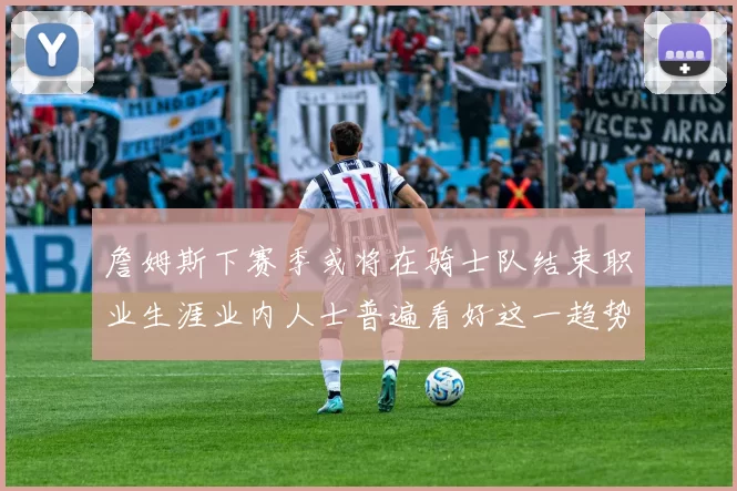 詹姆斯下赛季或将在骑士队结束职业生涯业内人士普遍看好这一趋势
