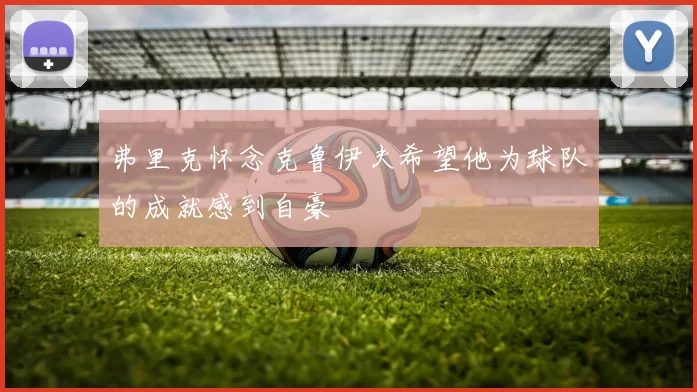 弗里克怀念克鲁伊夫希望他为球队的成就感到自豪