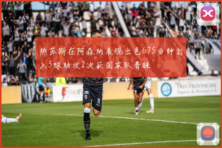 热苏斯在阿森纳表现出色675分钟打入5球助攻2次获国家队青睐