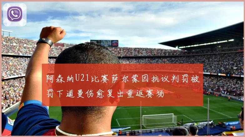 阿森纳U21比赛萨尔蒙因抗议判罚被罚下道曼伤愈复出重返赛场