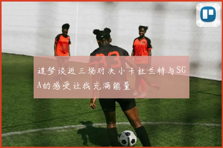 追梦谈近三场对决小卡杜兰特与SGA的感受让我充满能量
