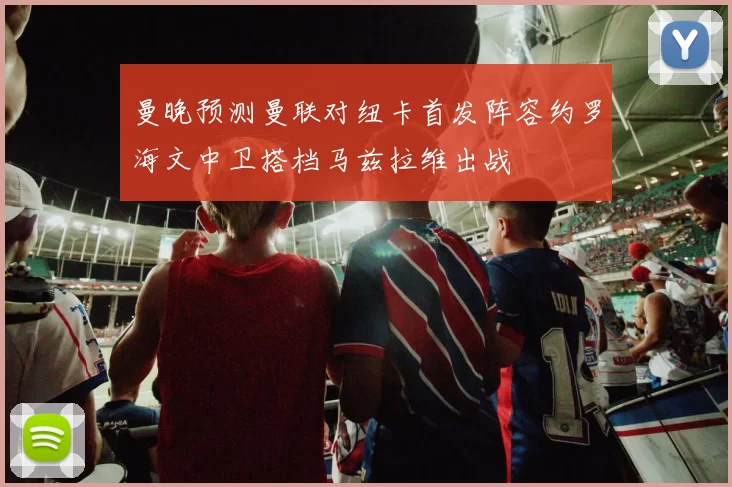 曼晚预测曼联对纽卡首发阵容约罗海文中卫搭档马兹拉维出战