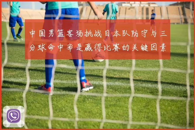 中国男篮客场挑战日本队防守与三分球命中率是赢得比赛的关键因素