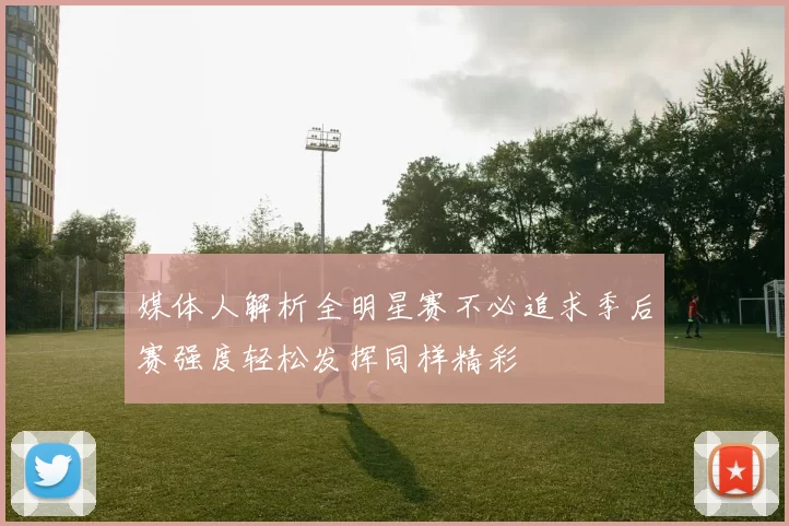 媒体人解析全明星赛不必追求季后赛强度轻松发挥同样精彩