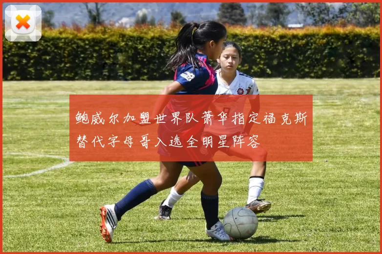 鲍威尔加盟世界队萧华指定福克斯替代字母哥入选全明星阵容