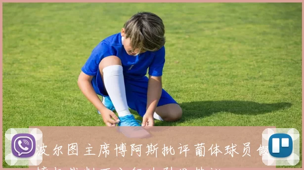 波尔图主席博阿斯批评葡体球员假摔与裁判不公行为引发热议