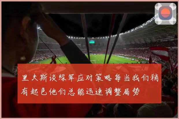里夫斯谈绿军应对策略每当我们稍有起色他们总能迅速调整局势