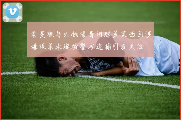 前曼联与利物浦青训球员莱西因涉嫌谋杀未遂被警方逮捕引发关注