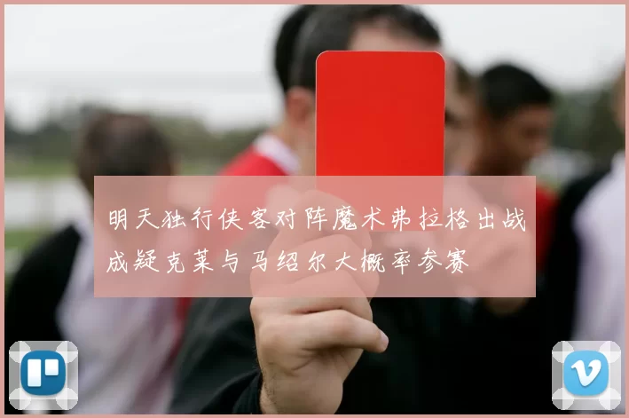 明天独行侠客对阵魔术弗拉格出战成疑克莱与马绍尔大概率参赛