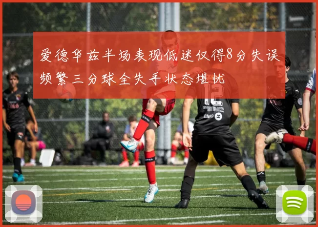 爱德华兹半场表现低迷仅得8分失误频繁三分球全失手状态堪忧
