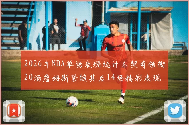 2026年NBA单场表现统计东契奇领衔20场詹姆斯紧随其后14场精彩表现