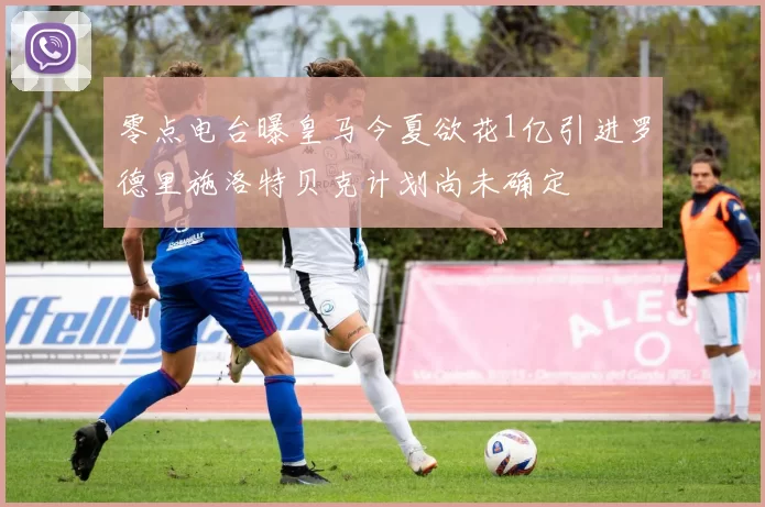 零点电台曝皇马今夏欲花1亿引进罗德里施洛特贝克计划尚未确定
