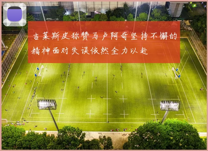吉莱斯皮称赞马卢阿奇坚持不懈的精神面对失误依然全力以赴