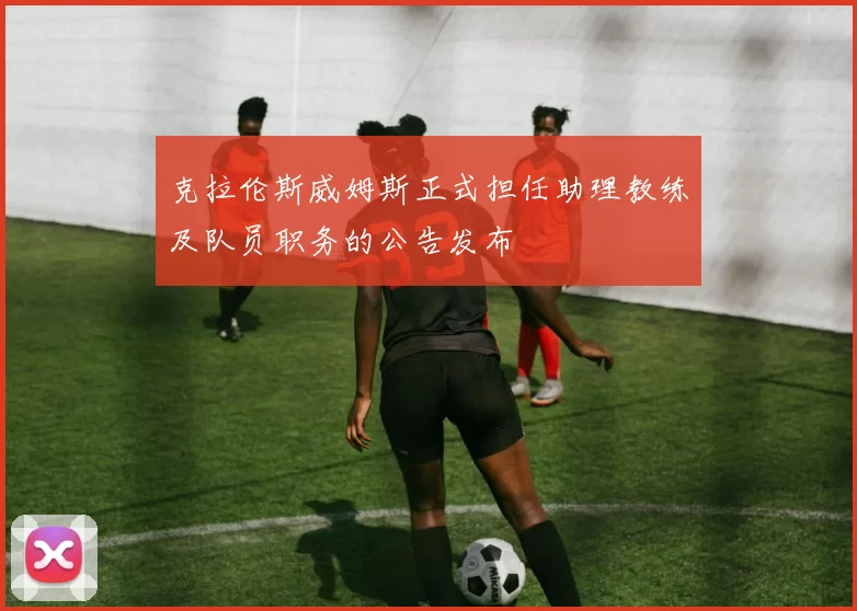 克拉伦斯威姆斯正式担任助理教练及队员职务的公告发布