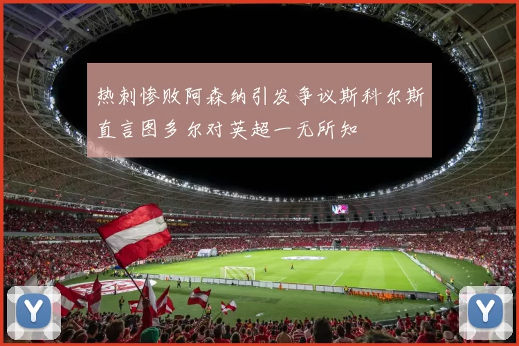 热刺惨败阿森纳引发争议斯科尔斯直言图多尔对英超一无所知