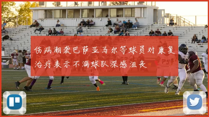 伤病潮袭巴萨亚马尔等球员对康复治疗表示不满球队深感沮丧