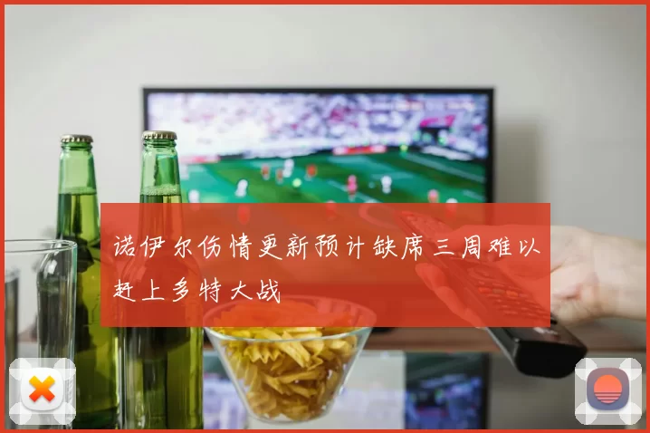 诺伊尔伤情更新预计缺席三周难以赶上多特大战