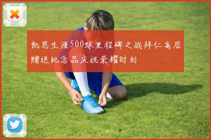 凯恩生涯500球里程碑之战拜仁高层赠送纪念品庆祝荣耀时刻