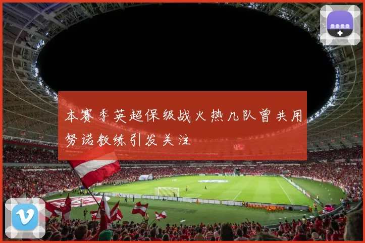 本赛季英超保级战火热几队曾共用努诺教练引发关注