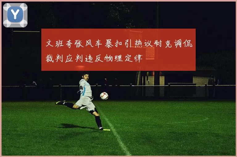 文班夸张风车暴扣引热议耐克调侃裁判应判违反物理定律