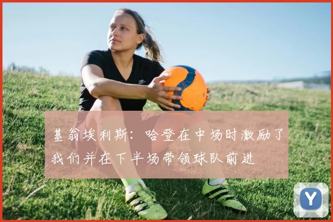 基翁埃利斯：哈登在中场时激励了我们并在下半场带领球队前进