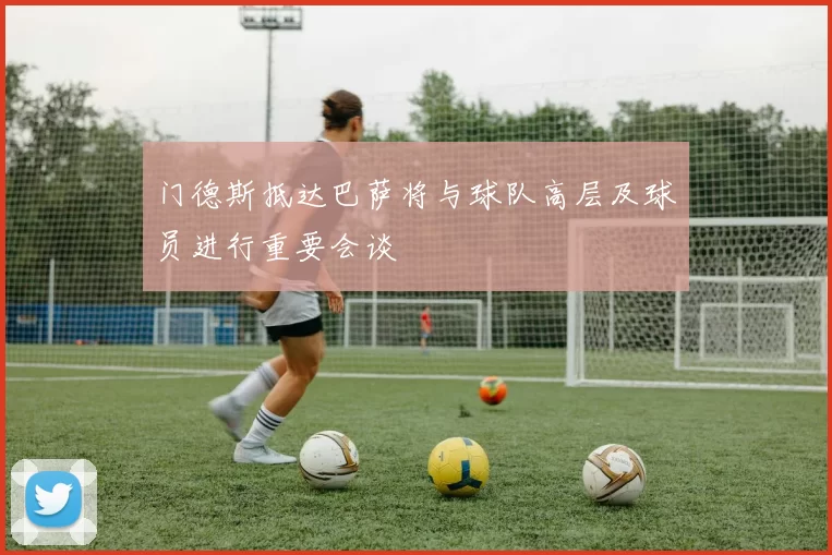门德斯抵达巴萨将与球队高层及球员进行重要会谈