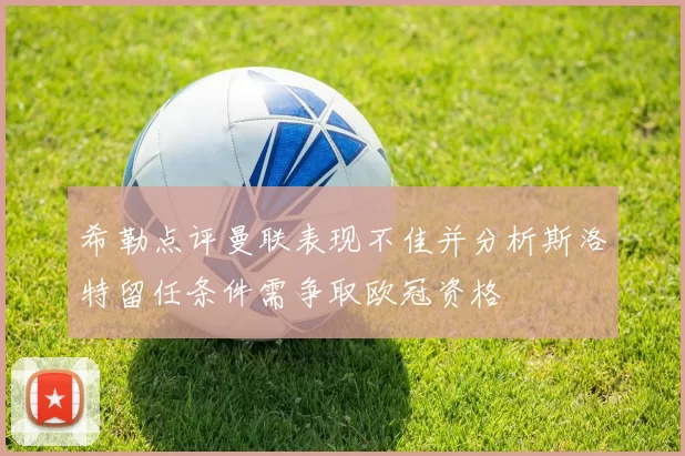 希勒点评曼联表现不佳并分析斯洛特留任条件需争取欧冠资格