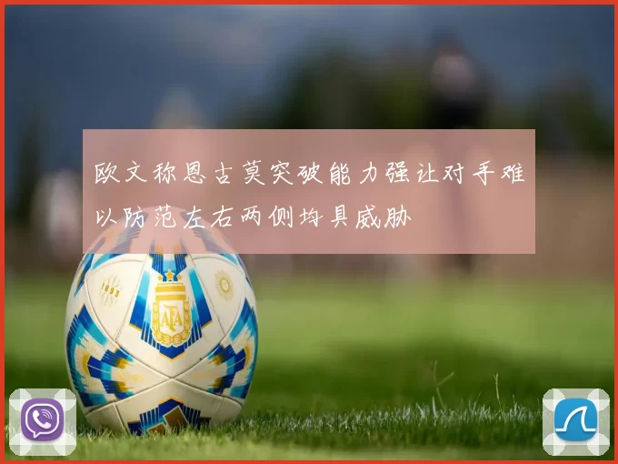 欧文称恩古莫突破能力强让对手难以防范左右两侧均具威胁