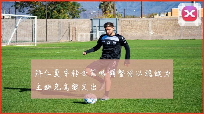 拜仁夏季转会策略调整将以稳健为主避免高额支出