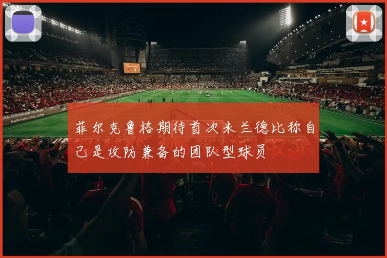 菲尔克鲁格期待首次米兰德比称自己是攻防兼备的团队型球员