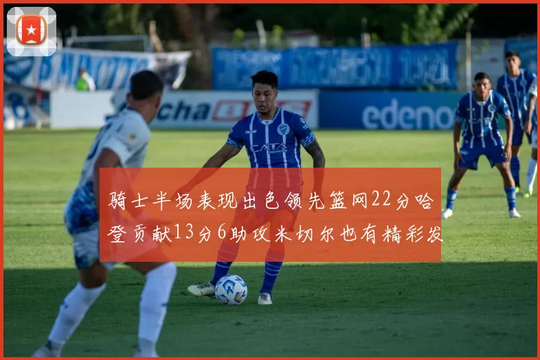 骑士半场表现出色领先篮网22分哈登贡献13分6助攻米切尔也有精彩发挥