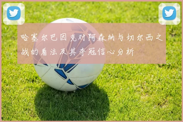 哈塞尔巴因克对阿森纳与切尔西之战的看法及其夺冠信心分析