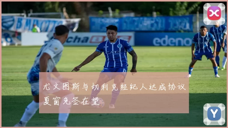尤文图斯与切利克经纪人达成协议夏窗免签在望