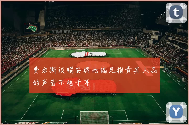 费尔斯谈锡安舆论偏见指责其人品的声音不绝于耳