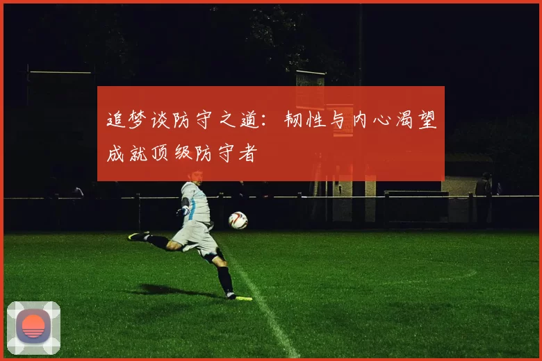 追梦谈防守之道：韧性与内心渴望成就顶级防守者